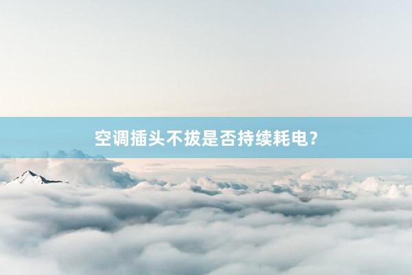 空调插头不拔是否持续耗电？