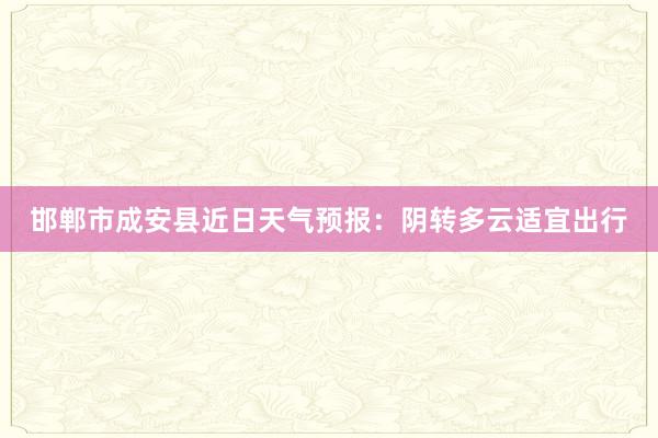 邯郸市成安县近日天气预报：阴转多云适宜出行