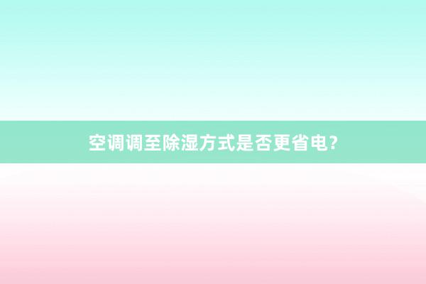 空调调至除湿方式是否更省电？